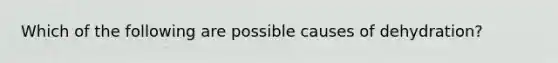 Which of the following are possible causes of dehydration?