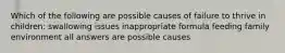 Which of the following are possible causes of failure to thrive in children: swallowing issues inappropriate formula feeding family environment all answers are possible causes
