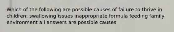 Which of the following are possible causes of failure to thrive in children: swallowing issues inappropriate formula feeding family environment all answers are possible causes