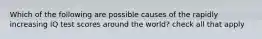 Which of the following are possible causes of the rapidly increasing IQ test scores around the world? check all that apply