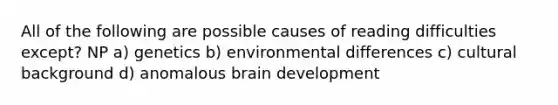 All of the following are possible causes of reading difficulties except? NP a) genetics b) environmental differences c) cultural background d) anomalous brain development