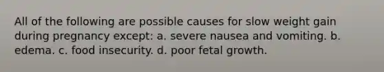 All of the following are possible causes for slow weight gain during pregnancy except: a. severe nausea and vomiting. b. edema. c. food insecurity. d. poor fetal growth.