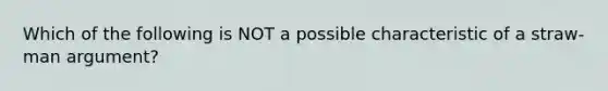 Which of the following is NOT a possible characteristic of a straw-man argument?