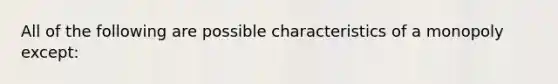 All of the following are possible characteristics of a monopoly except: