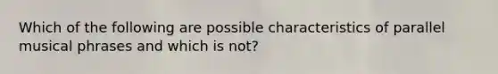 Which of the following are possible characteristics of parallel musical phrases and which is not?