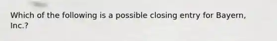 Which of the following is a possible closing entry for Bayern, Inc.?