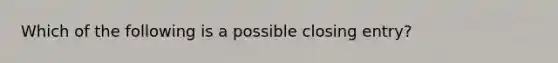 Which of the following is a possible closing entry?