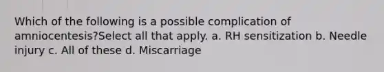 Which of the following is a possible complication of amniocentesis?Select all that apply. a. RH sensitization b. Needle injury c. All of these d. Miscarriage ​