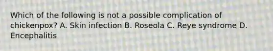 Which of the following is not a possible complication of chickenpox? A. Skin infection B. Roseola C. Reye syndrome D. Encephalitis