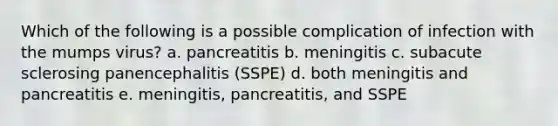 Which of the following is a possible complication of infection with the mumps virus? a. pancreatitis b. meningitis c. subacute sclerosing panencephalitis (SSPE) d. both meningitis and pancreatitis e. meningitis, pancreatitis, and SSPE