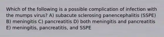 Which of the following is a possible complication of infection with the mumps virus? A) subacute sclerosing panencephalitis (SSPE) B) meningitis C) pancreatitis D) both meningitis and pancreatitis E) meningitis, pancreatitis, and SSPE