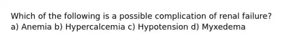 Which of the following is a possible complication of renal failure? a) Anemia b) Hypercalcemia c) Hypotension d) Myxedema