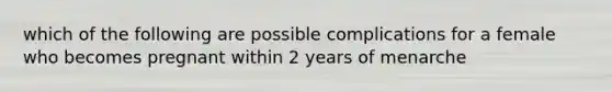 which of the following are possible complications for a female who becomes pregnant within 2 years of menarche