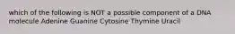 which of the following is NOT a possible component of a DNA molecule Adenine Guanine Cytosine Thymine Uracil