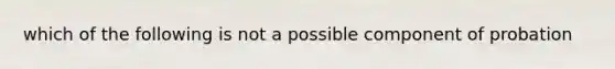 which of the following is not a possible component of probation