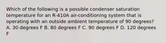 Which of the following is a possible condenser saturation temperature for an R-410A air-conditioning system that is operating with an outside ambient temperature of 90 degrees? A. 30 degrees F B. 80 degrees F C. 90 degrees F D. 120 degrees F