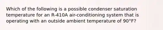 Which of the following is a possible condenser saturation temperature for an R-410A air-conditioning system that is operating with an outside ambient temperature of 90°F?