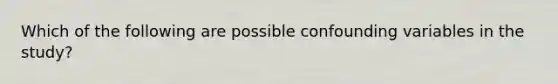 Which of the following are possible confounding variables in the study?