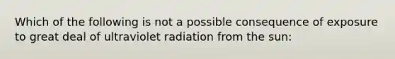 Which of the following is not a possible consequence of exposure to great deal of ultraviolet radiation from the sun: