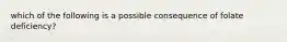 which of the following is a possible consequence of folate deficiency?
