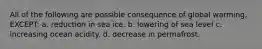 All of the following are possible consequence of global warming, EXCEPT: a. reduction in sea ice. b. lowering of sea level c. increasing ocean acidity. d. decrease in permafrost.