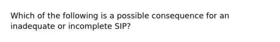 Which of the following is a possible consequence for an inadequate or incomplete SIP?