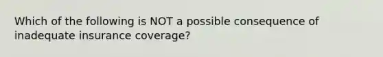 Which of the following is NOT a possible consequence of inadequate insurance coverage?