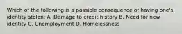 Which of the following is a possible consequence of having one's identity stolen: A. Damage to credit history B. Need for new identity C. Unemployment D. Homelessness