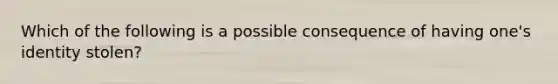 Which of the following is a possible consequence of having one's identity stolen?