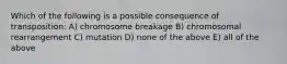 Which of the following is a possible consequence of transposition: A) chromosome breakage B) chromosomal rearrangement C) mutation D) none of the above E) all of the above