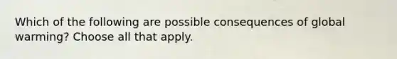 Which of the following are possible consequences of global warming? Choose all that apply.