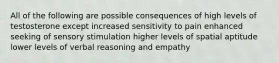 All of the following are possible consequences of high levels of testosterone except increased sensitivity to pain enhanced seeking of sensory stimulation higher levels of spatial aptitude lower levels of verbal reasoning and empathy