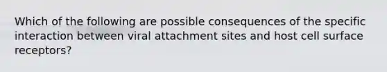 Which of the following are possible consequences of the specific interaction between viral attachment sites and host cell surface receptors?