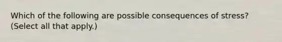 Which of the following are possible consequences of stress? (Select all that apply.)