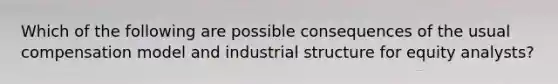 Which of the following are possible consequences of the usual compensation model and industrial structure for equity analysts?