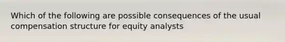 Which of the following are possible consequences of the usual compensation structure for equity analysts