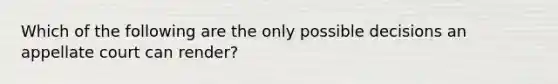 Which of the following are the only possible decisions an appellate court can render?