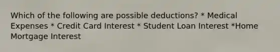 Which of the following are possible deductions? * Medical Expenses * Credit Card Interest * Student Loan Interest *Home Mortgage Interest