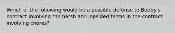 Which of the following would be a possible defense to Bobby's contract involving the harsh and lopsided terms in the contract involving chores?