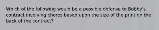 Which of the following would be a possible defense to Bobby's contract involving chores based upon the size of the print on the back of the contract?