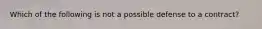 Which of the following is not a possible defense to a contract?