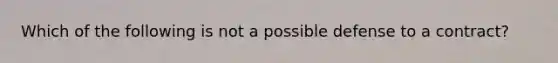 Which of the following is not a possible defense to a contract?