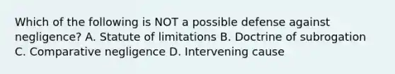 Which of the following is NOT a possible defense against negligence? A. Statute of limitations B. Doctrine of subrogation C. Comparative negligence D. Intervening cause