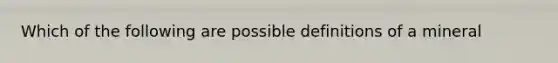 Which of the following are possible definitions of a mineral