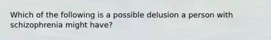 Which of the following is a possible delusion a person with schizophrenia might have?