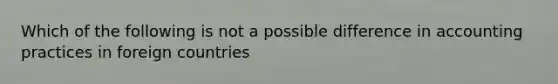 Which of the following is not a possible difference in accounting practices in foreign countries
