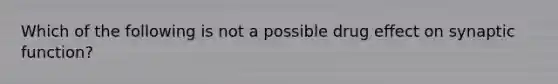 Which of the following is not a possible drug effect on synaptic function?