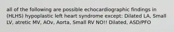 all of the following are possible echocardiographic findings in (HLHS) hypoplastic left heart syndrome except: Dilated LA, Small LV, atretic MV, AOv, Aorta, Small RV NO!! Dilated, ASD/PFO