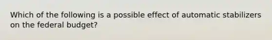 Which of the following is a possible effect of automatic stabilizers on the federal budget?