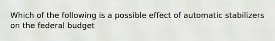 Which of the following is a possible effect of automatic stabilizers on <a href='https://www.questionai.com/knowledge/kS29NErBPI-the-federal-budget' class='anchor-knowledge'>the federal budget</a>